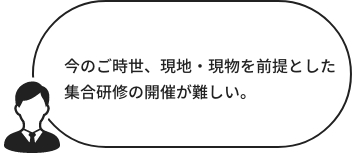 現地・現物を前提とした教育は今のご時世、、集合研修開催が難しい