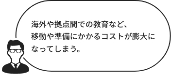 海外や拠点間での教育など移動や準備にかかるコストが膨大に